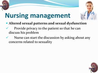 Nursing management
 Altered sexual patterns and sexual dysfunction
 Provide privacy to the patient so that he can
discuss his problem
 Nurse can start the discussion by asking about any
concerns related to sexuality
 