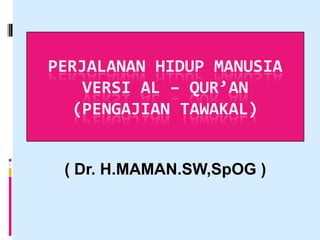PERJALANAN HIDUP MANUSIA
    VERSI AL – QUR’AN
   (PENGAJIAN TAWAKAL)


 ( Dr. H.MAMAN.SW,SpOG )
 