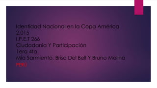 Identidad Nacional en la Copa América
2.015
I.P.E.T 266
Ciudadanía Y Participación
1era 4ta
Mia Sarmiento, Brisa Del Bell Y Bruno Molina
PERÚ
 