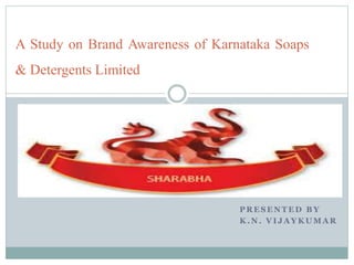 P R E S E N T E D B Y
K . N . V I J A Y K U M A R
A Study on Brand Awareness of Karnataka Soaps
& Detergents Limited
 