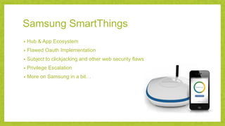 Samsung SmartThings
• Hub & App Ecosystem
• Flawed Oauth Implementation
• Subject to clickjacking and other web security f...