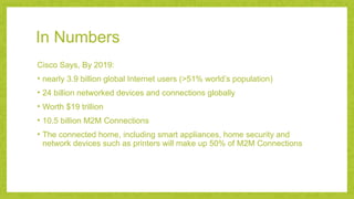 In Numbers
Cisco Says, By 2019:
• nearly 3.9 billion global Internet users (>51% world’s population)
• 24 billion networke...