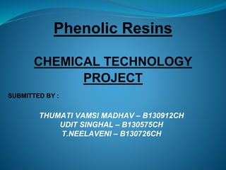 Phenolic Resins
CHEMICAL TECHNOLOGY
PROJECT
THUMATI VAMSI MADHAV – B130912CH
UDIT SINGHAL – B130575CH
T.NEELAVENI – B130726CH
SUBMITTED BY :
 