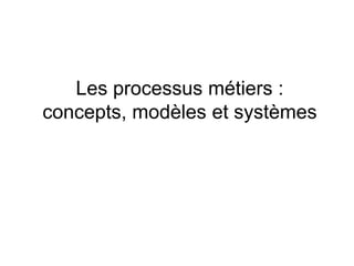 Les processus métiers :
concepts, modèles et systèmes
 
