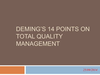 DEMING’S 14 POINTS ON 
TOTAL QUALITY 
MANAGEMENT 
25/09/2014 
 