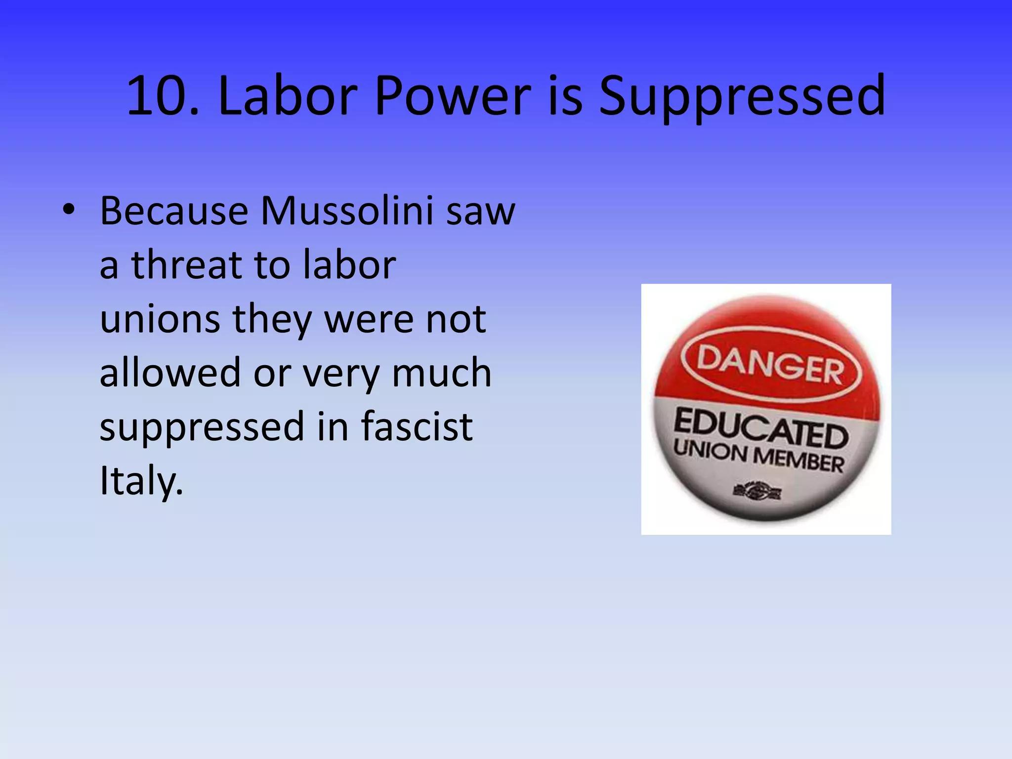 10. Labor Power is Suppressed
• Because Mussolini saw
a threat to labor
unions they were not
allowed or very much
suppressed in fascist
Italy.
 