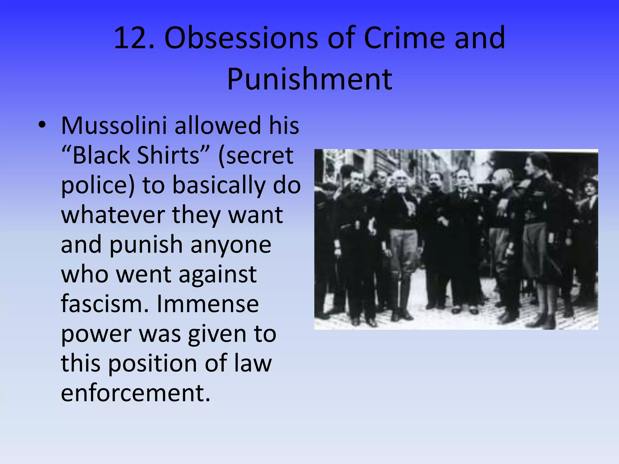 12. Obsessions of Crime and
Punishment
• Mussolini allowed his
“Black Shirts” (secret
police) to basically do
whatever they want
and punish anyone
who went against
fascism. Immense
power was given to
this position of law
enforcement.
 