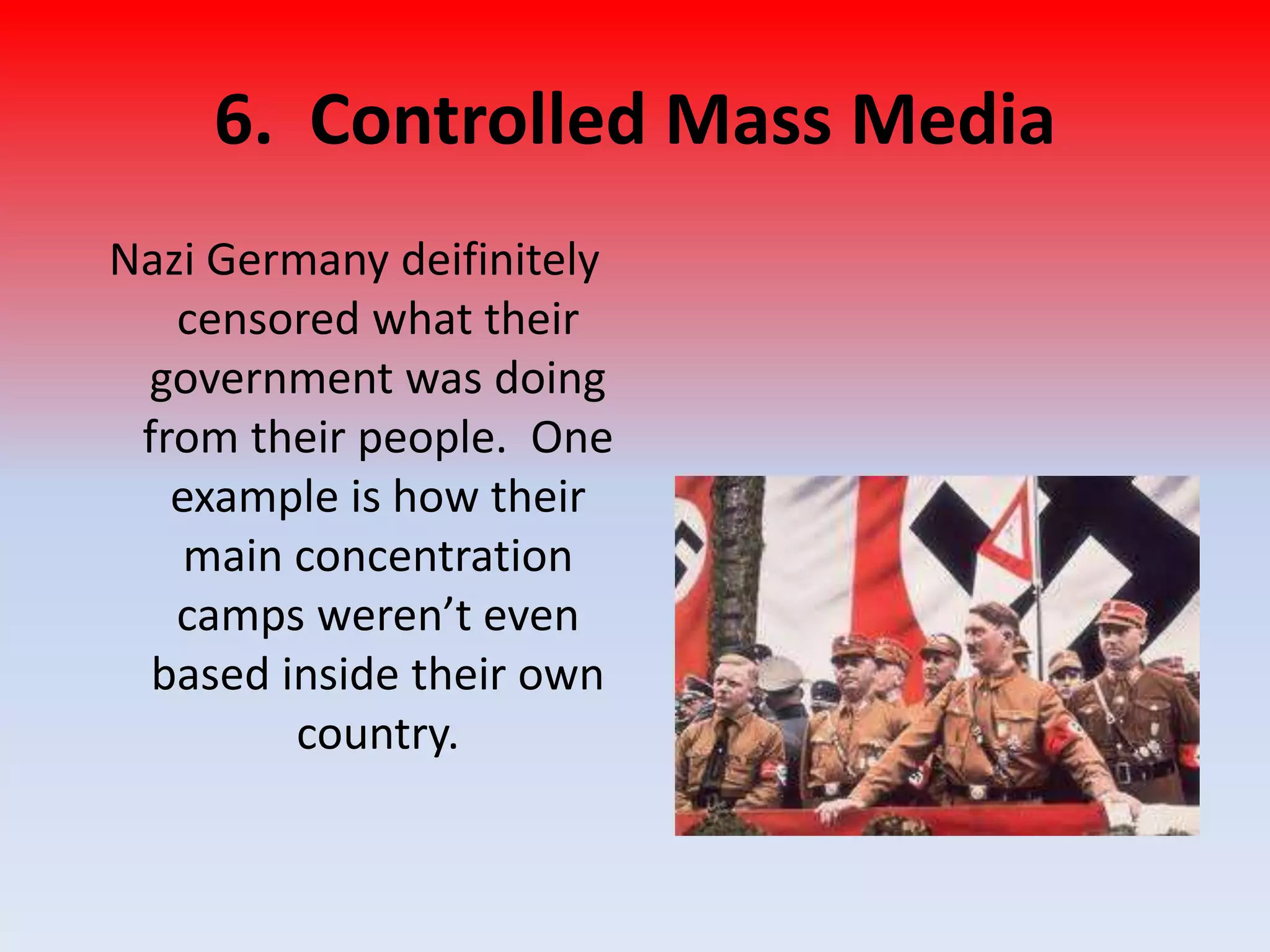 6. Controlled Mass Media
Nazi Germany deifinitely
censored what their
government was doing
from their people. One
example is how their
main concentration
camps weren’t even
based inside their own
country.
 