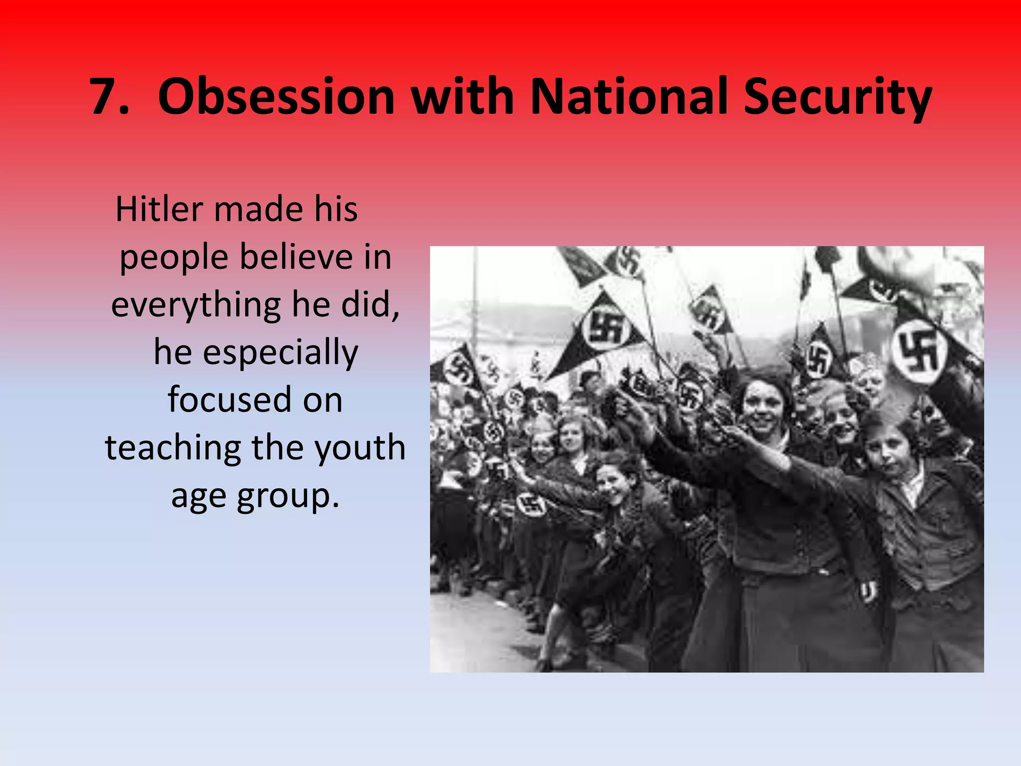 7. Obsession with National Security
Hitler made his
people believe in
everything he did,
he especially
focused on
teaching the youth
age group.
 