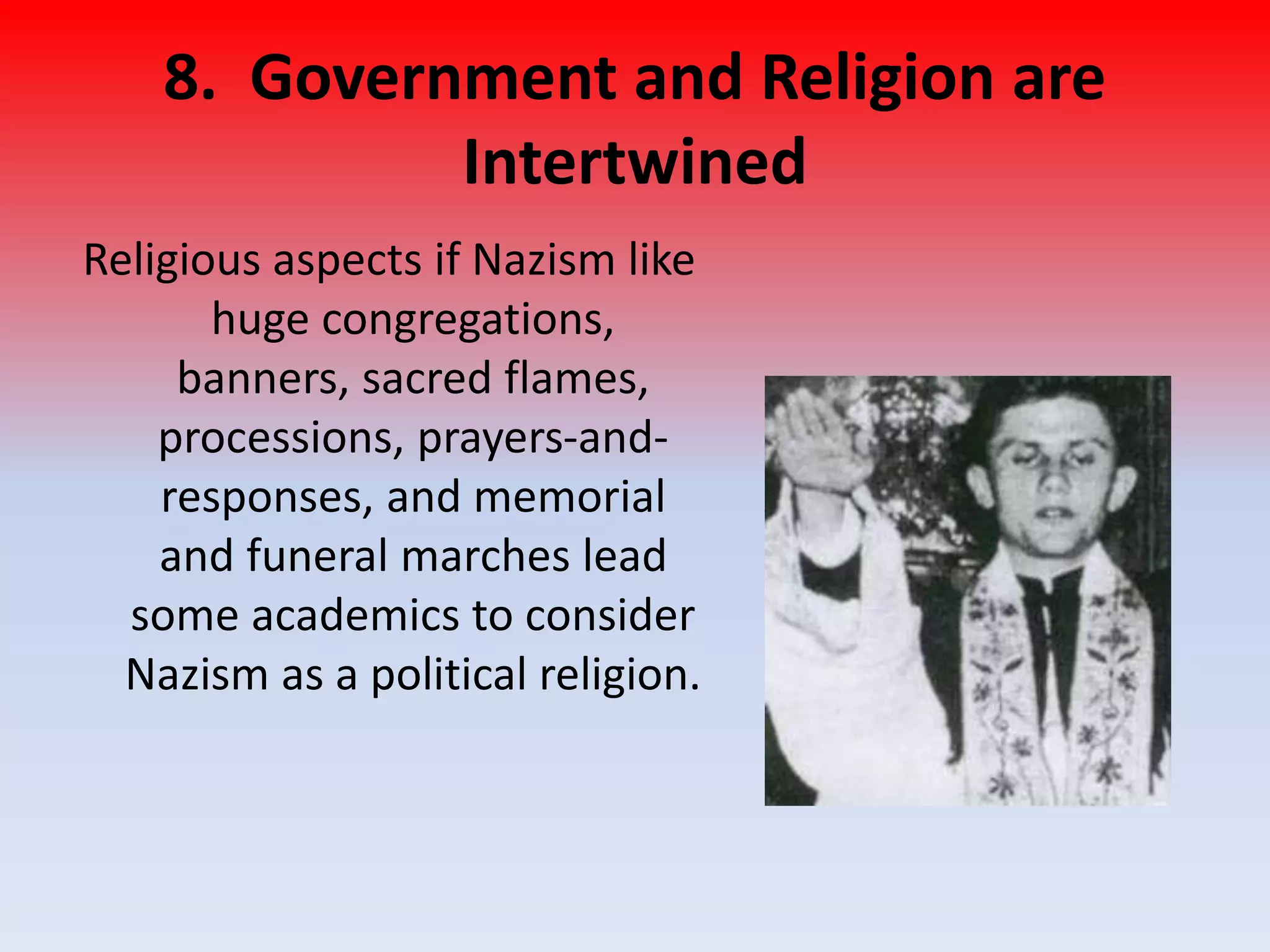 8. Government and Religion are
Intertwined
Religious aspects if Nazism like
huge congregations,
banners, sacred flames,
processions, prayers-and-
responses, and memorial
and funeral marches lead
some academics to consider
Nazism as a political religion.
 