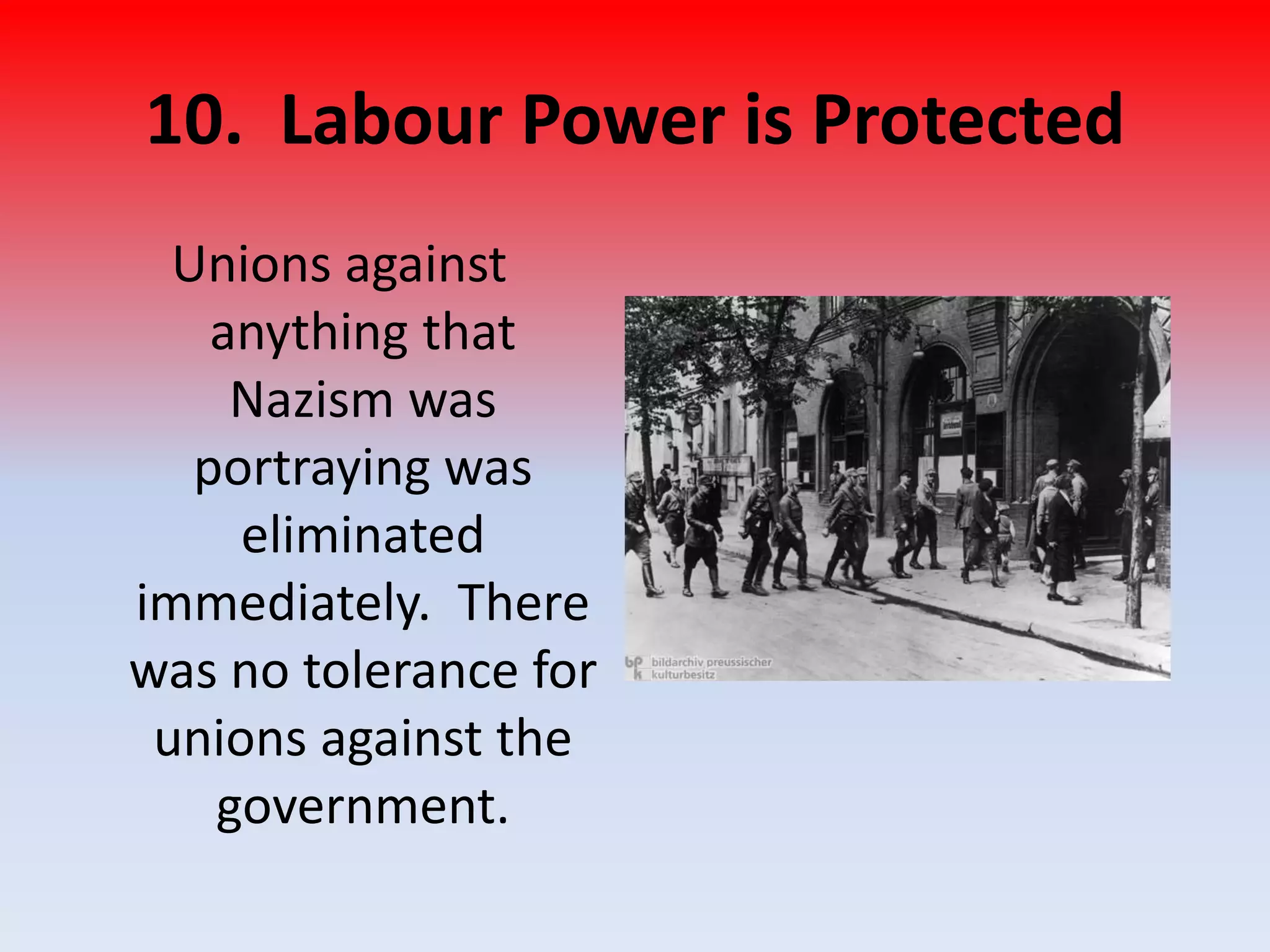 10. Labour Power is Protected
Unions against
anything that
Nazism was
portraying was
eliminated
immediately. There
was no tolerance for
unions against the
government.
 