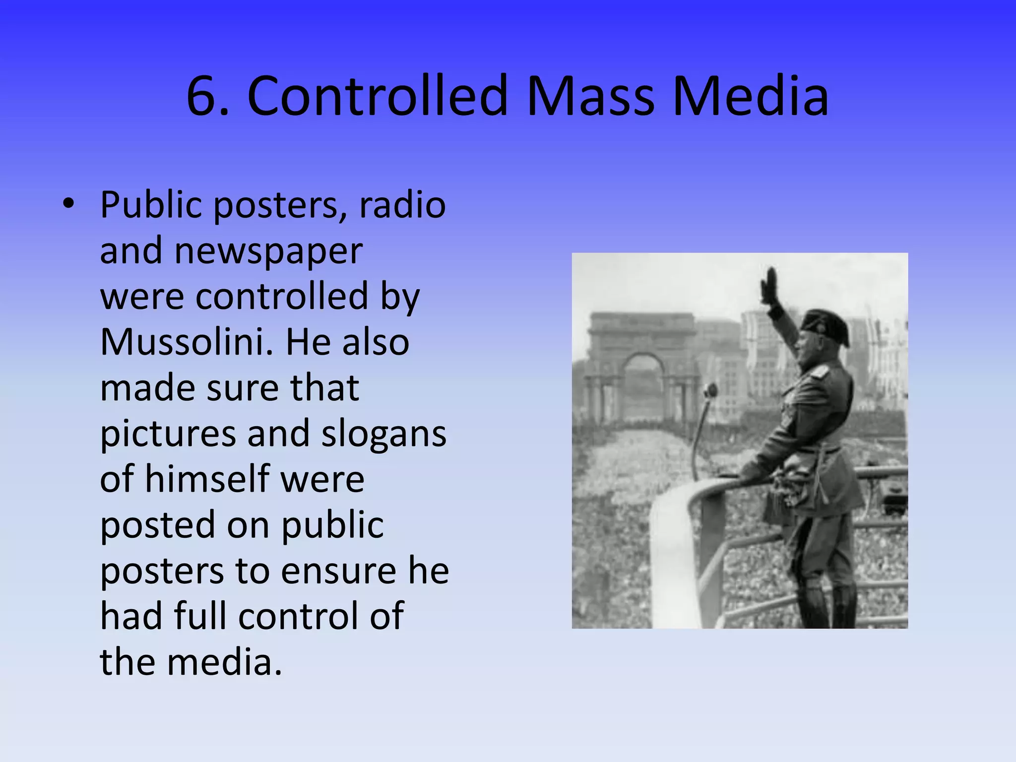6. Controlled Mass Media
• Public posters, radio
and newspaper
were controlled by
Mussolini. He also
made sure that
pictures and slogans
of himself were
posted on public
posters to ensure he
had full control of
the media.
 