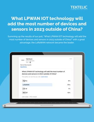 Summing up the results of our poll, “What LPWAN IOT technology will add the
most number of devices and sensors in 2023 outside of China?” with a great
advantage, the LoRaWAN network became the leader.
What LPWAN IOT technology will
add the most number of devices and
sensors in 2023 outside of China?
 