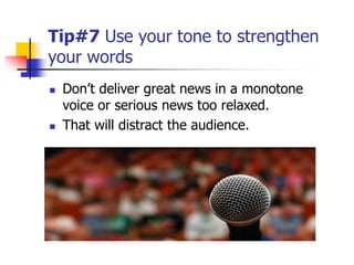 Tip#7 Use your tone to strengthen
your words
 Don’t deliver great news in a monotone
voice or serious news too relaxed.
 That will distract the audience.
 