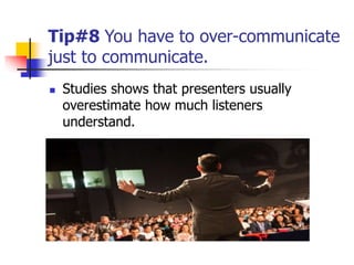 Tip#8 You have to over-communicate
just to communicate.
 Studies shows that presenters usually
overestimate how much listeners
understand.
 
