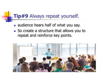Tip#9 Always repeat yourself.
 audience hears half of what you say.
 So create a structure that allows you to
repeat and reinforce key points.
 