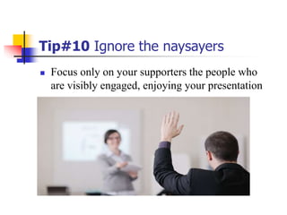Tip#10 Ignore the naysayers
 Focus only on your supporters the people who
are visibly engaged, enjoying your presentation
 