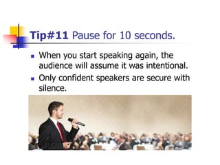 Tip#11 Pause for 10 seconds.
 When you start speaking again, the
audience will assume it was intentional.
 Only confident speakers are secure with
silence.
 