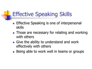Effective Speaking Skills
 Effective Speaking is one of interpersonal
skills
 Those are necessary for relating and working
with others
 Give the ability to understand and work
effectively with others
 Being able to work well in teams or groups
 