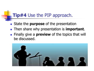 Tip#4 Use the PIP approach.
 State the purpose of the presentation
 Then share why presentation is important.
 Finally give a preview of the topics that will
be discussed.
 