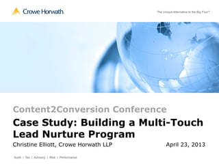 Content2Conversion Conference
Case Study: Building a Multi-Touch
Lead Nurture Program
Christine Elliott, Crowe Horwath LLP...