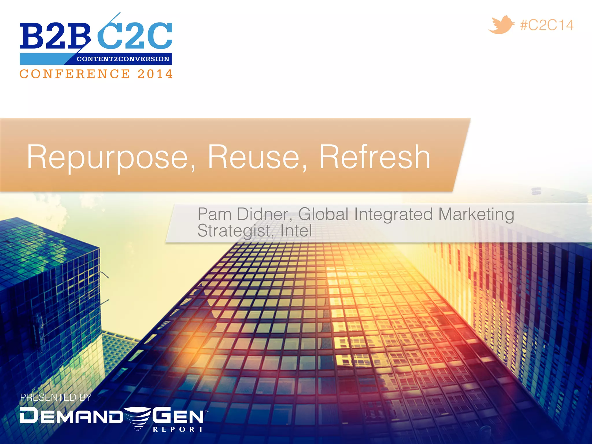 PRESENTED BY!
#C2C14!
Repurpose, Reuse, Refresh!
Pam Didner, Global Integrated Marketing
Strategist, Intel !
 