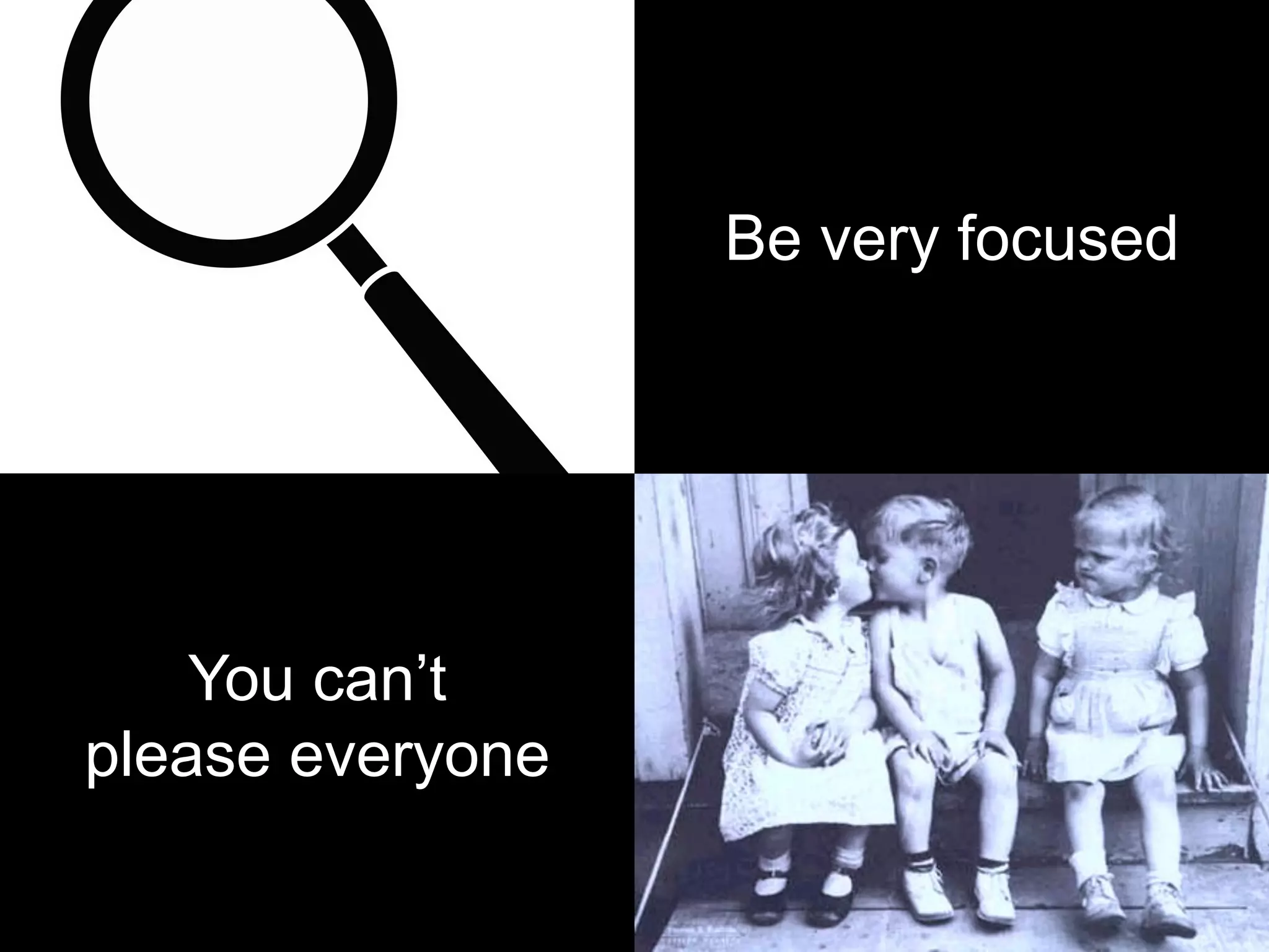 Be very focused
You can’t
please everyone
 