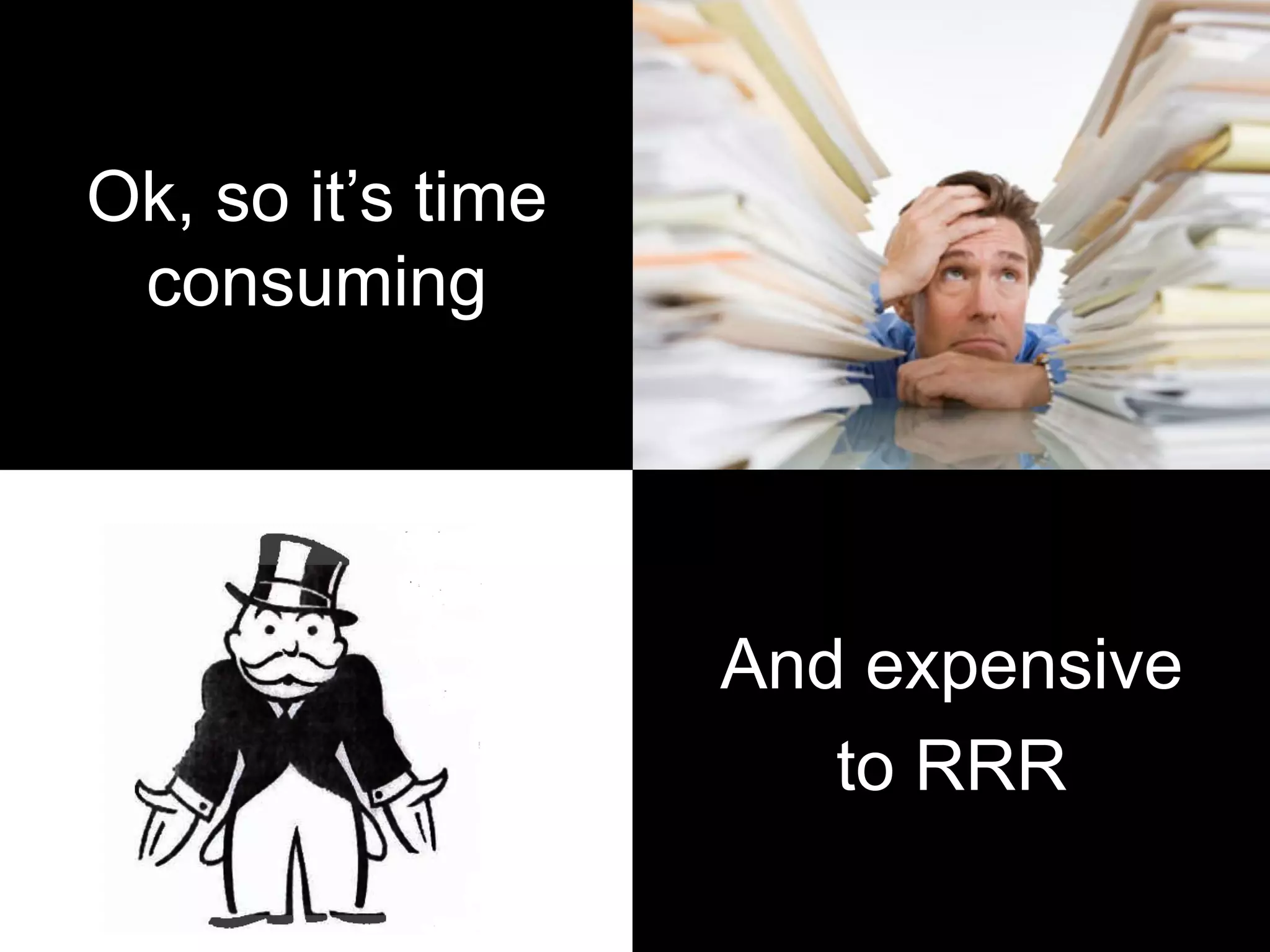 Ok, so it’s time
consuming
And expensive
to RRR
 