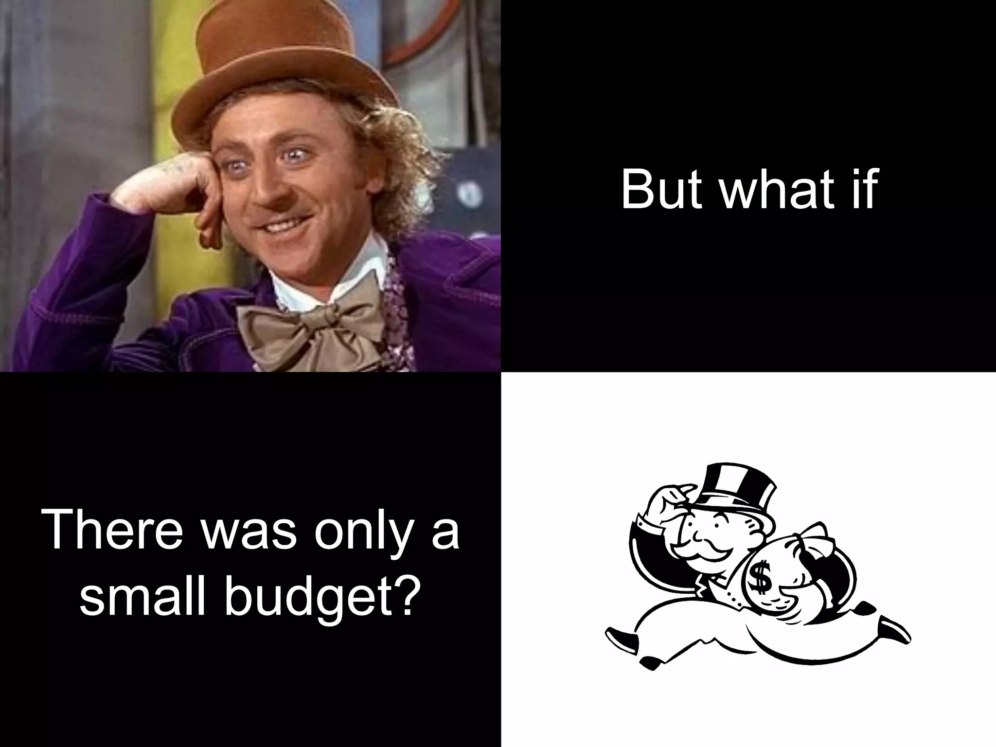 There was only a
small budget?
But what if
 