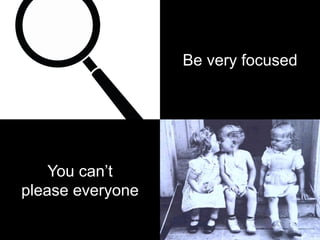 Be very focused
You can’t
please everyone
 