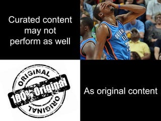 Curated content
may not
perform as well
As original content
 