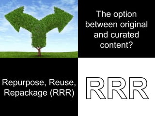 Repurpose, Reuse,
Repackage (RRR)
The option
between original
and curated
content?
 