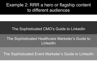 The Sophisticated CMO’s Guide to LinkedIn
The Sophisticated Healthcare Marketer’s Guide to
LinkedIn
The Sophisticated Event Marketer’s Guide to LinkedIn
Example 2: RRR a hero or flagship content
to different audiences
 