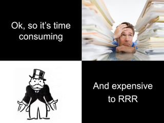 Ok, so it’s time
consuming
And expensive
to RRR
 