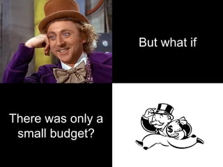 There was only a
small budget?
But what if
 