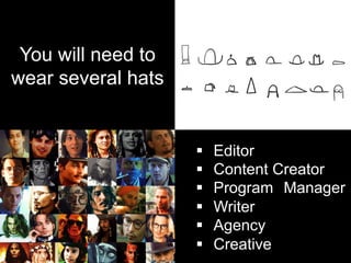 You will need to
wear several hats
§  Editor
§  Content Creator
§  Program Manager
§  Writer
§  Agency
§  Creative
 