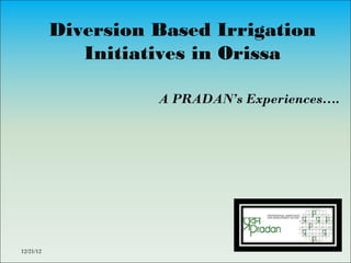 Diversion Based Irrigation
              Initiatives in Orissa

                     A PRADAN’s Experiences….




12/21/12
 
