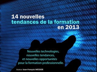 14 nouvelles
tendances de la formation
                 en 2013




 Auteur Jean-François MESSIER
 