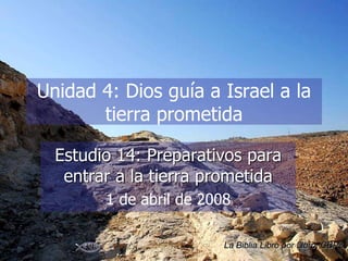 Unidad 4: Dios guía a Israel a la
tierra prometida
Estudio 14: Preparativos para
entrar a la tierra prometida
1 de abril de 2008
La Biblia Libro por Libro, CBP®
 