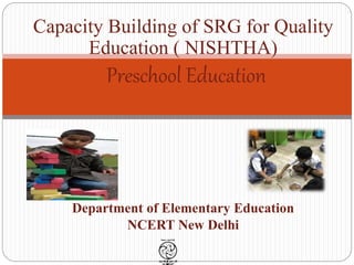 •
Capacity Building of SRG for Quality
Education ( NISHTHA)
Preschool Education
Department of Elementary Education
NCERT New Delhi
 