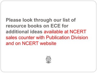 Please look through our list of
resource books on ECE for
additional ideas available at NCERT
sales counter with Publication Division
and on NCERT website
 