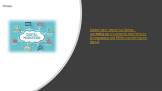 Como hacer crecer tus Ventas -
marketing en el comercio electrónico y
lo importante del RRHH-transformacion
digital.
 