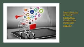 Mercados en el
comercio
electrónico.
(clasificación
modelo de
negocio)
 