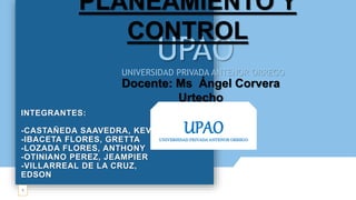 INTEGRANTES:
-CASTAÑEDA SAAVEDRA, KEVIN
-IBACETA FLORES, GRETTA
-LOZADA FLORES, ANTHONY
-OTINIANO PEREZ, JEAMPIER
-VILLARREAL DE LA CRUZ,
EDSON
1
UPAO
UNIVERSIDAD PRIVADA ANTENOR ORREGO
Docente: Ms Ángel Corvera
Urtecho
UPAO
UNIVERSIDAD PRIVADA ANTENOR ORREGO
PLANEAMIENTO Y
CONTROL
 