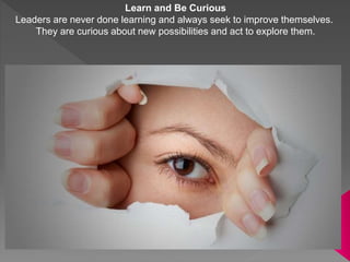 Learn and Be Curious
Leaders are never done learning and always seek to improve themselves.
They are curious about new pos...