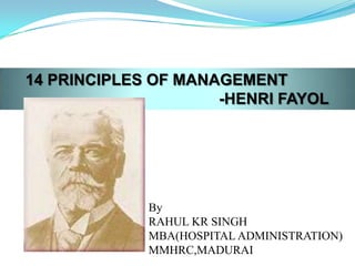 14 PRINCIPLES OF MANAGEMENT
                     -HENRI FAYOL




             By
             RAHUL KR SINGH
             MBA(HOSPITAL ADMINISTRATION)
             MMHRC,MADURAI
 