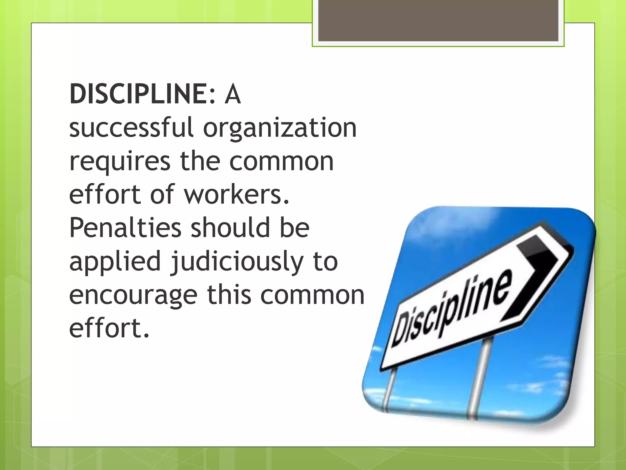 DISCIPLINE: A
successful organization
requires the common
effort of workers.
Penalties should be
applied judiciously to
encourage this common
effort.
 