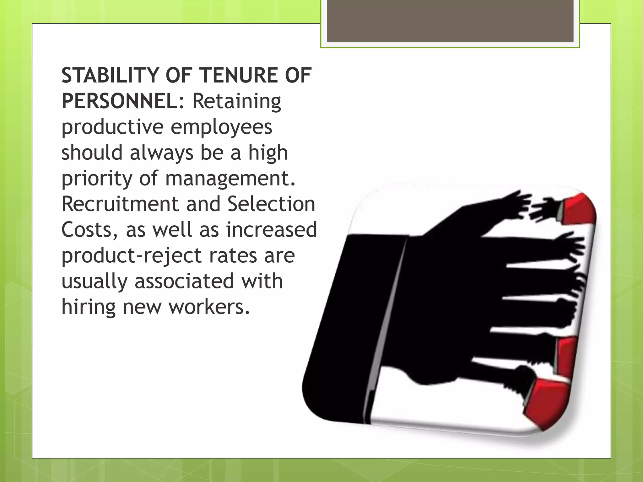 STABILITY OF TENURE OF
PERSONNEL: Retaining
productive employees
should always be a high
priority of management.
Recruitment and Selection
Costs, as well as increased
product-reject rates are
usually associated with
hiring new workers.
 