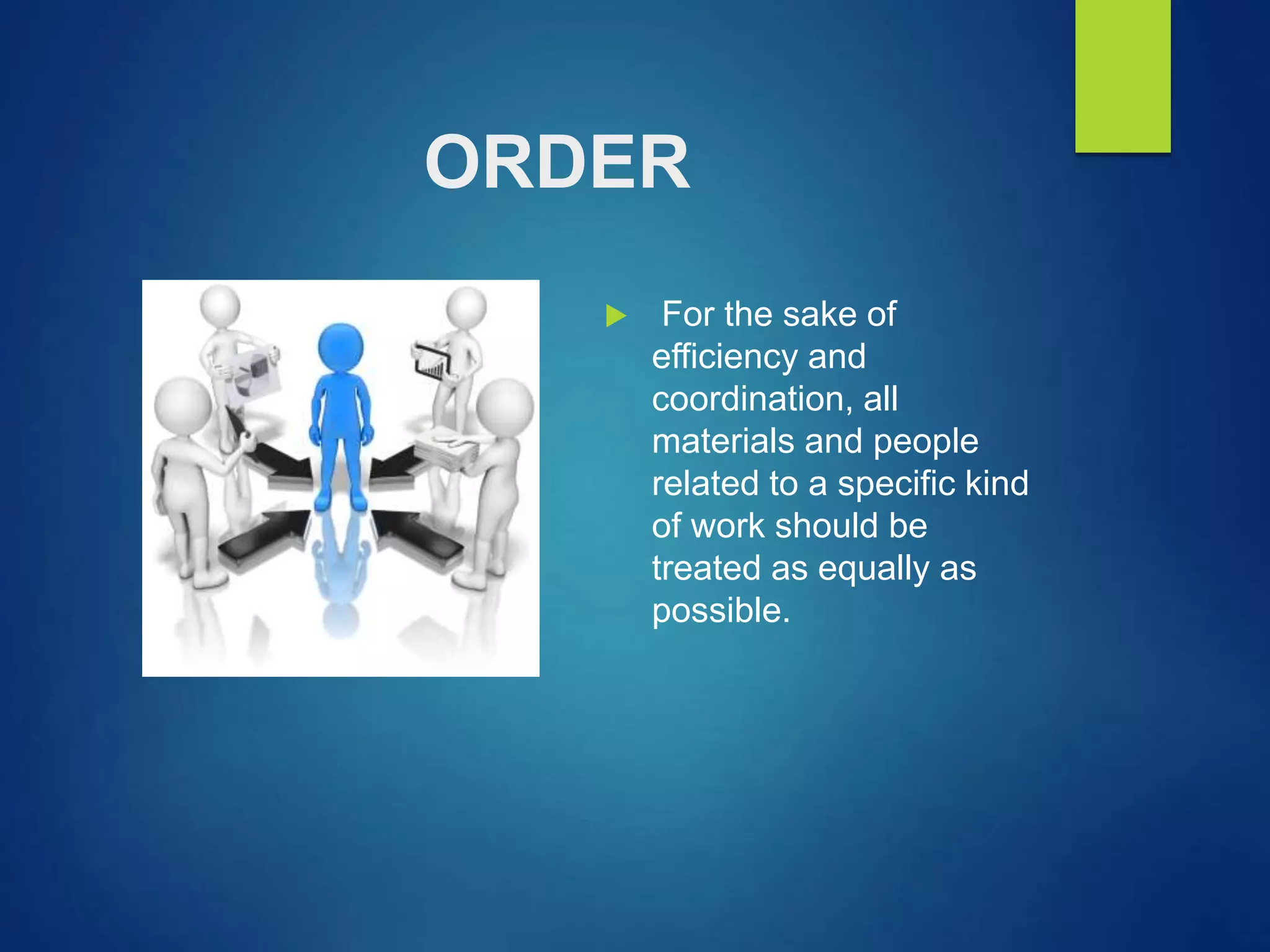 ORDER
 For the sake of
efficiency and
coordination, all
materials and people
related to a specific kind
of work should be
treated as equally as
possible.
 