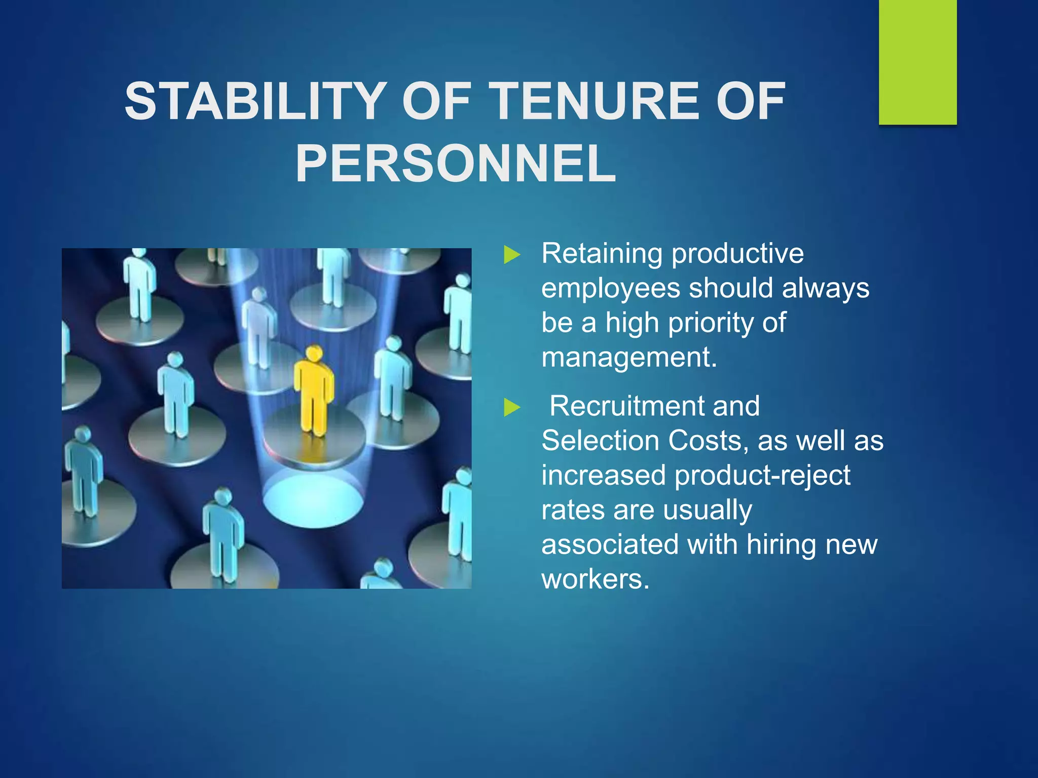 STABILITY OF TENURE OF
PERSONNEL
 Retaining productive
employees should always
be a high priority of
management.
 Recruitment and
Selection Costs, as well as
increased product-reject
rates are usually
associated with hiring new
workers.
 